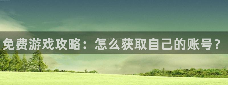 辉达娱乐app下载：免费游戏攻略：怎么获取自己的账号？