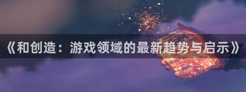 辉达娱乐平台负责人：《和创造：游戏领域的最新趋势与启示》