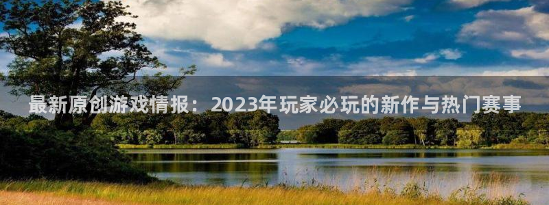 辉达娱乐注册服务条款：最新原创游戏情报：2023年玩家必玩的