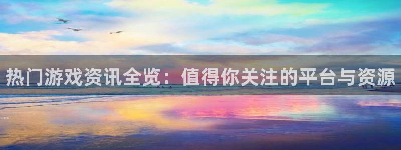 辉达娱乐官方登录网址：热门游戏资讯全览：值得你关注的平台与资