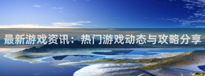 辉达娱乐网址注册：最新游戏资讯：热门游戏动态与攻略分享