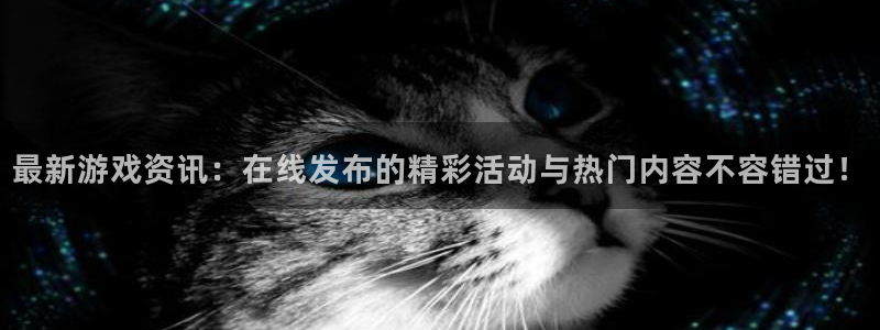 辉达娱乐下载：最新游戏资讯：在线发布的精彩活动与热门内容不容