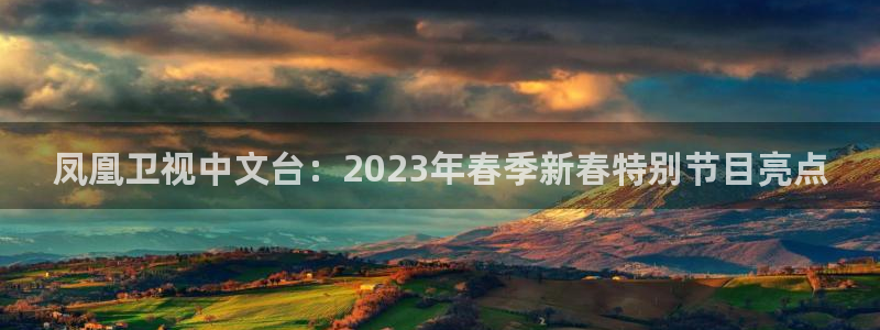 小九剧场免费观看：凤凰卫视中文台：2023年春季新春特别节目亮点