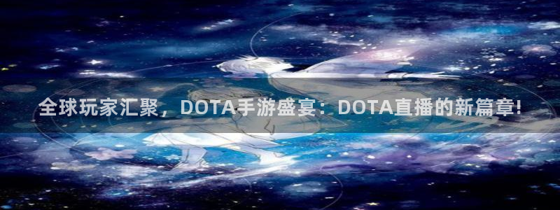 小九直播官方体育下载安装：全球玩家汇聚，DOTA手游盛宴：DOTA直播的新篇章!